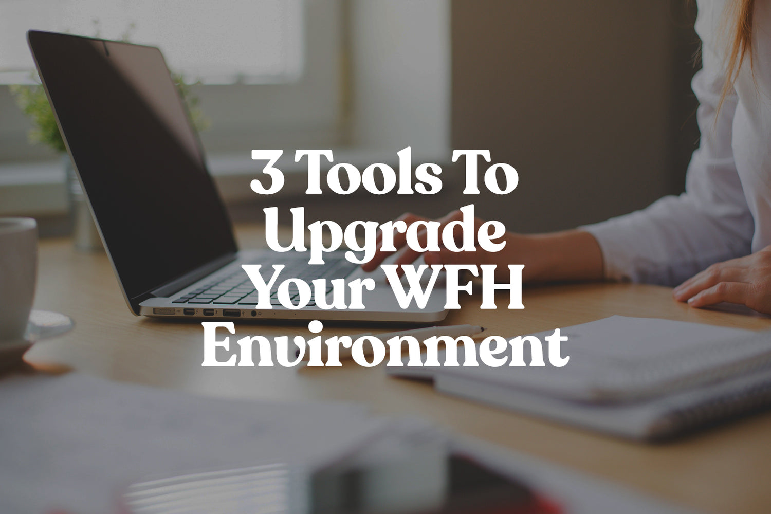 3 Tools To Upgrade Your WFH Environment